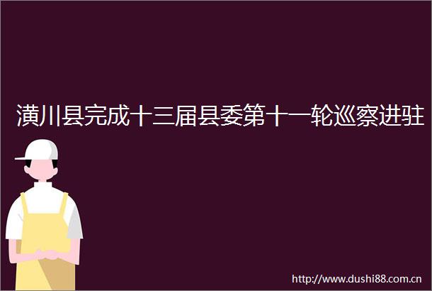 潢川县完成十三届县委第十一轮巡察进驻