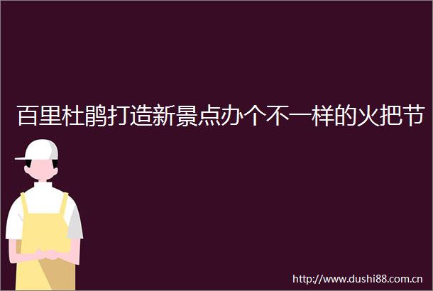 百里杜鹃打造新景点办个不一样的火把节