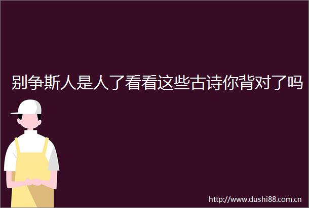 别争斯人是人了看看这些古诗你背对了吗