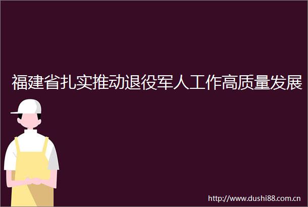 福建省扎实推动退役军人工作高质量发展