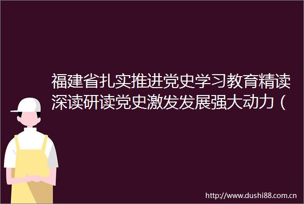 福建省扎实推进党史学习教育精读深读研读党史激发发展强大动力（奋斗百年路启航新征程学党史悟思想办实事开新局）