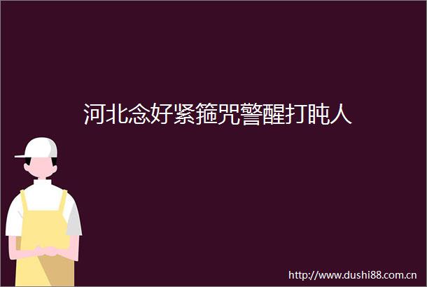 河北念好紧箍咒警醒打盹人