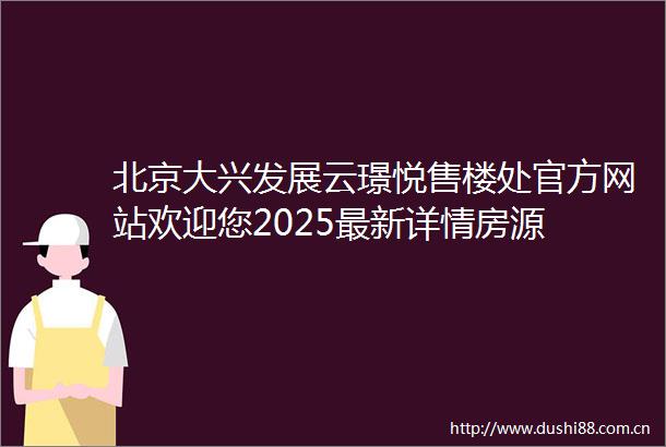 北京大兴发展云璟悦售楼处官方网站欢迎您2025最新详情房源