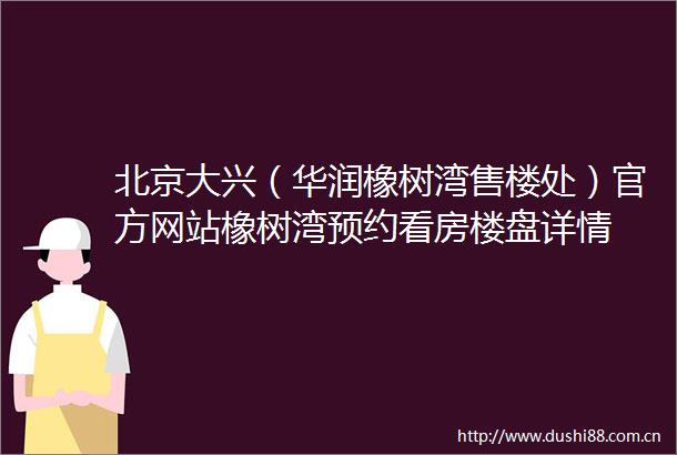 北京大兴（华润橡树湾售楼处）官方网站橡树湾预约看房楼盘详情