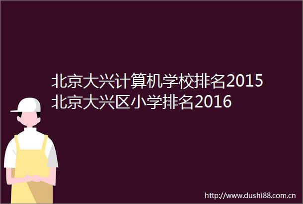 北京大兴计算机学校排名2015北京大兴区小学排名2016