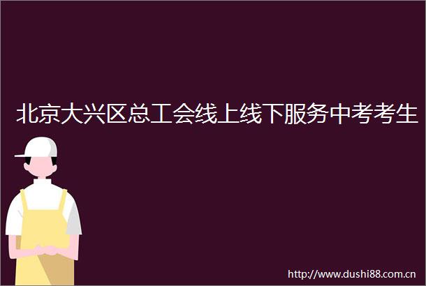 北京大兴区总工会线上线下服务中考考生