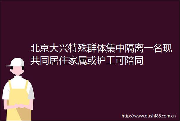 北京大兴特殊群体集中隔离一名现共同居住家属或护工可陪同