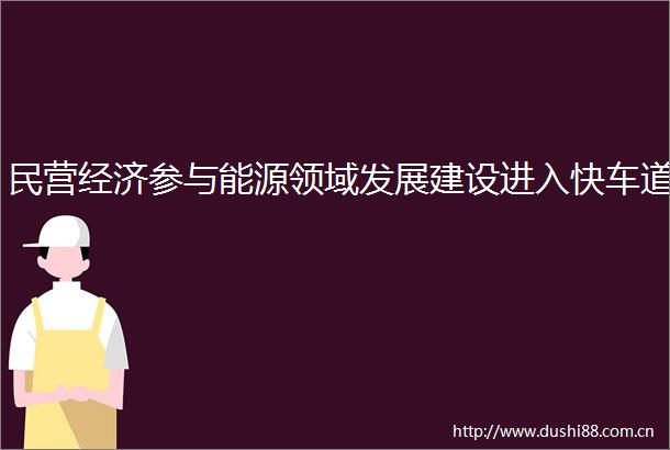 民营经济参与能源领域发展建设进入快车道