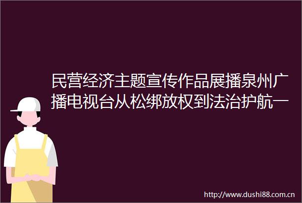 民营经济主题宣传作品展播泉州广播电视台从松绑放权到法治护航一部法折射晋江经验的创新发展
