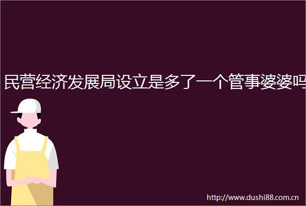 民营经济发展局设立是多了一个管事婆婆吗