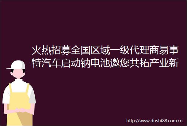 火热招募全国区域一级代理商易事特汽车启动钠电池邀您共拓产业新蓝海