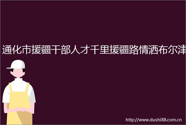 通化市援疆人才千里援疆路情洒布尔津