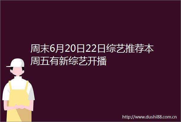 周末6月20日22日综艺推荐本周五有新综艺开播