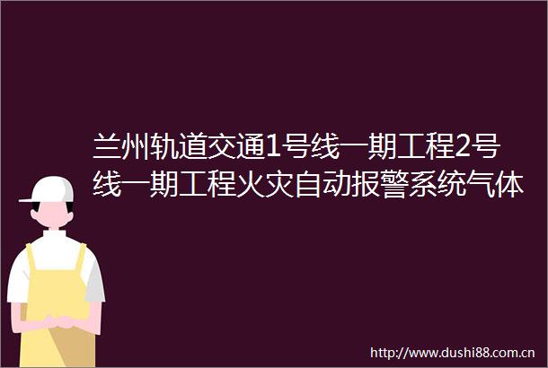 兰州轨道交通1号线一期工程2号线一期工程火灾自动系统气体灭火系统委外维保项目招标公告