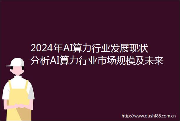 2024年AI算力行业发展现状分析AI算力行业市场规模及未来趋势分析