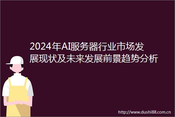 2024年AI服务器行业市场发展现状及未来发展前景趋势分析
