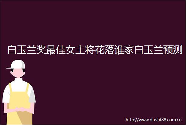 白玉兰奖最佳女主将花落谁家白玉兰预测