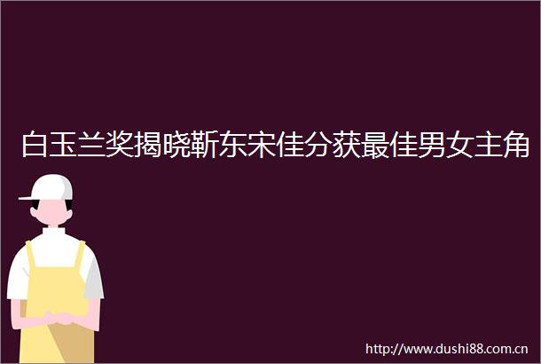 白玉兰奖揭晓靳东宋佳分获最佳男女主角