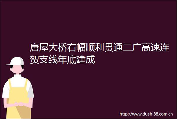 唐屋大桥右幅顺利贯通二广高速连贺支线年底建成