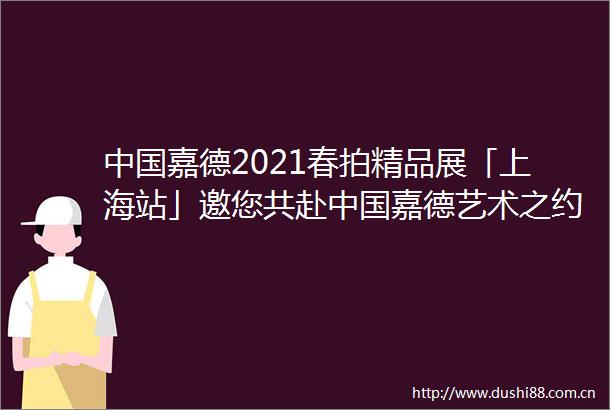 嘉德2021春拍精品展「上海站」邀您共赴嘉德艺术之约