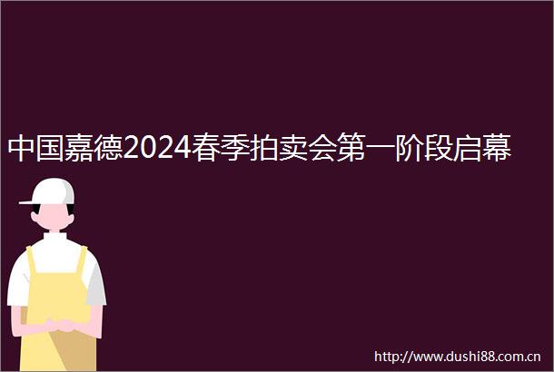 嘉德2024春季拍卖会第一阶段启幕