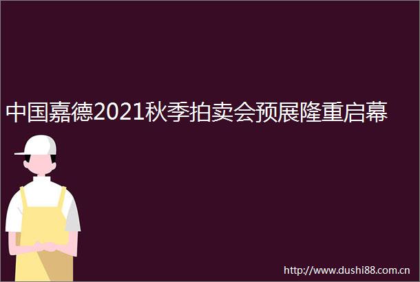 嘉德2021秋季拍卖会预展隆重启幕