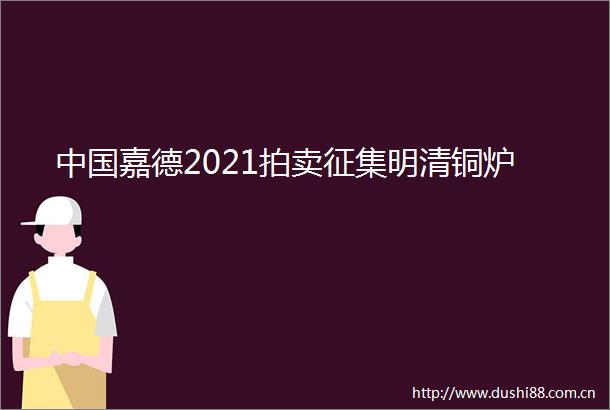 嘉德2021拍卖征集明清铜炉