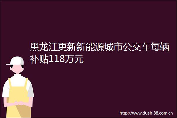 黑龙江更新新能源城市公交车每辆补贴118万元