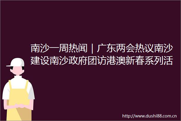 南沙一周热闻｜广东两会热议南沙建设南沙团访港澳新春系列活动打响头炮