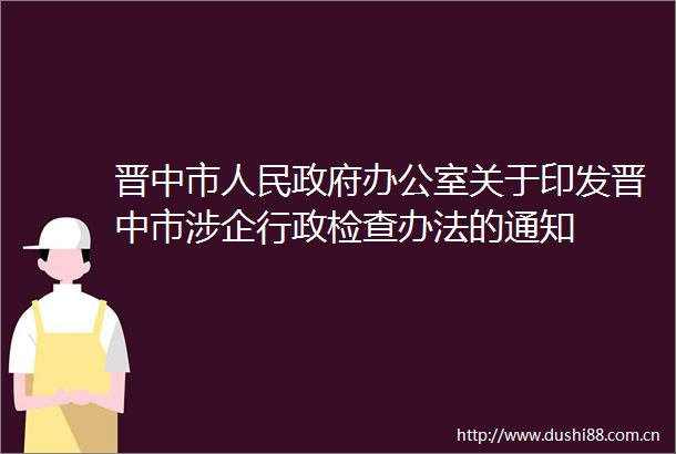晋中市办公室关于印发晋中市涉企行政检查办法的通知
