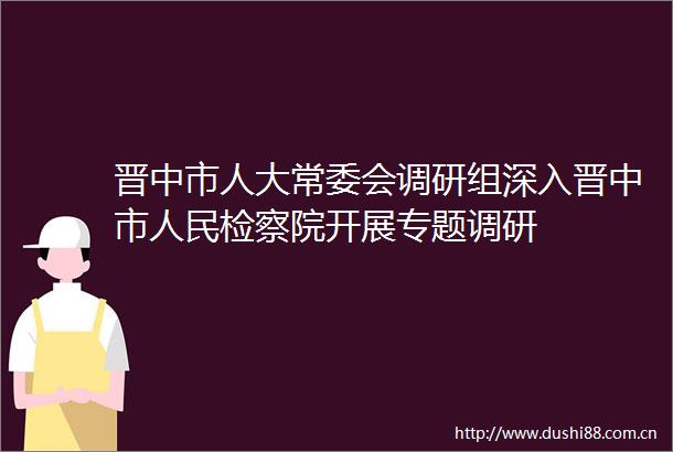 晋中市人大常委会调研组深入晋中市检察院开展专题调研