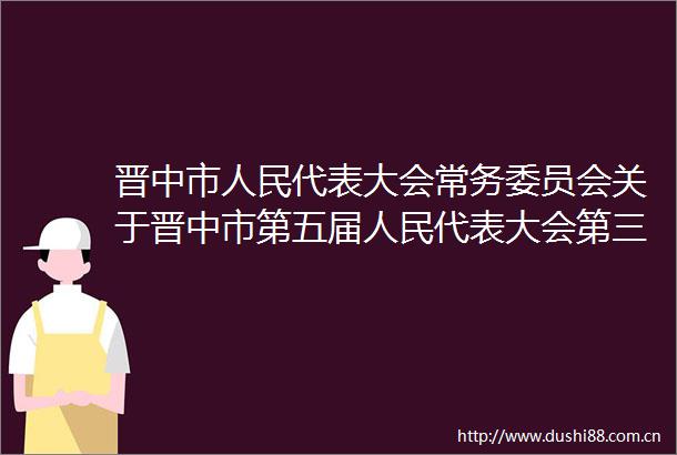 晋中市代表大会常务委员会关于晋中市第五届代表大会第三次会议召开时间的决定