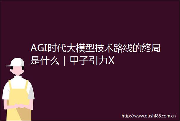 AGI时代大模型技术路线的终局是什么｜甲子引力X