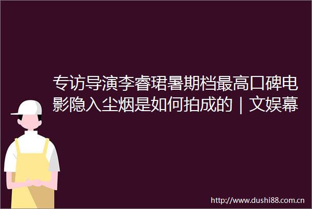 专访导演李睿珺暑期档最高口碑电影隐入尘烟是如何拍成的｜文娱幕后