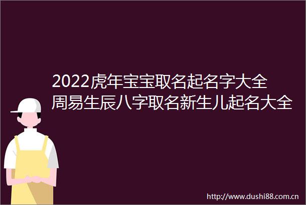 2022虎年宝宝取名起名字大全周易生辰八字取名新生儿起名大全宝宝起名字大全生辰八字取名字有山有王的虎宝宝名字