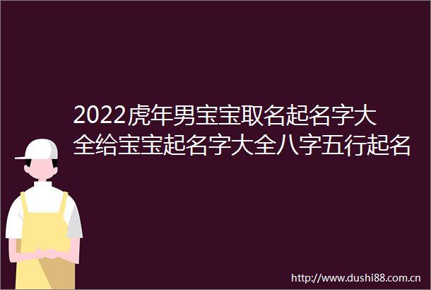 2022虎年男宝宝取名起名字大全给宝宝起名字大全八字五行起名男孩名字属虎寓意又好