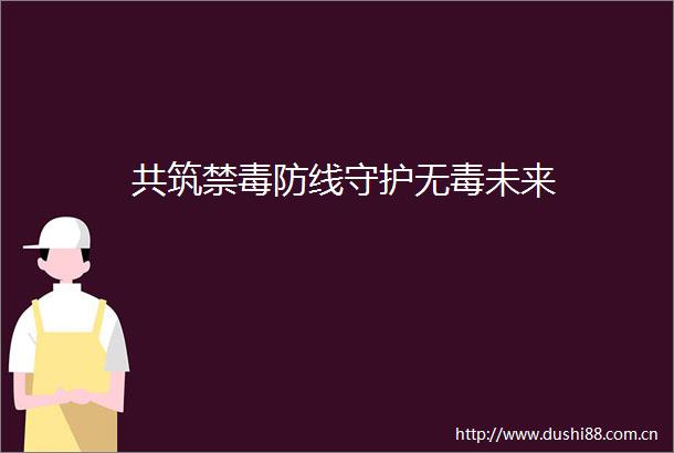 共筑禁毒防线守护无毒未来