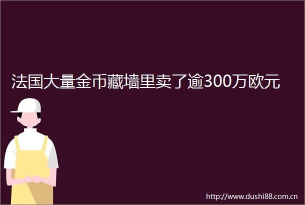 法国大量金币藏墙里卖了逾300万欧元