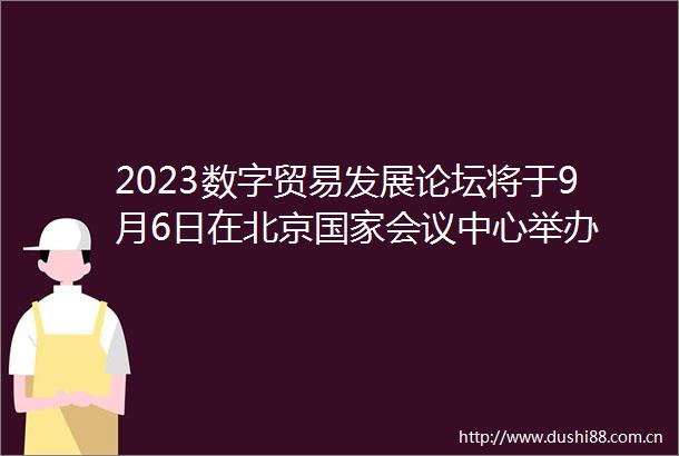 2023数字贸易发展论坛将于9月6日在北京会议中心举办