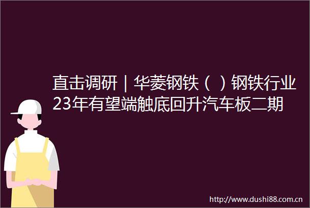 直击调研｜华菱钢铁（）钢铁行业23年有望端触底回升汽车板二期项目已于近期投产