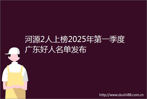 河源2人上榜2025年第一季度广东好人名单发布