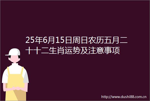 25年6月15日周日农历五月二十十二生肖运势及注意事项