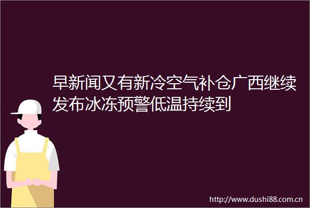 早新闻又有新冷空气补仓广西继续发布冰冻预警低温持续到
