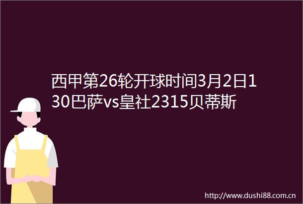 西甲第26轮开球时间3月2日130巴萨vs皇社2315贝蒂斯vs皇马