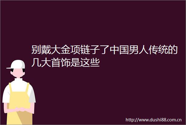 别戴大金项链子了男人传统的几大首饰是这些