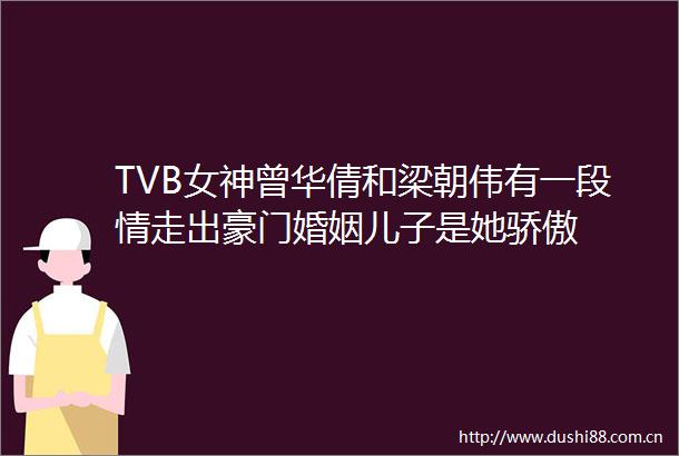 TVB女神曾华倩和梁朝伟有一段情走出豪门婚姻儿子是她骄傲