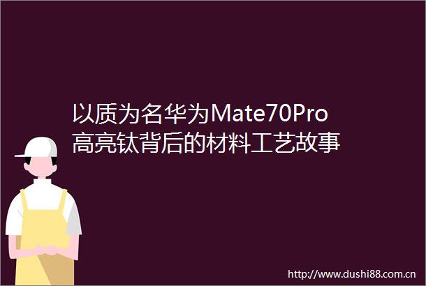 以质为名华为Mate70Pro高亮钛背后的材料工艺故事