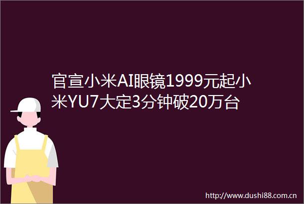 官宣小米AI眼镜1999元起小米YU7大定3分钟破20万台