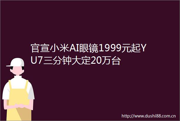 官宣小米AI眼镜1999元起YU7三分钟大定20万台