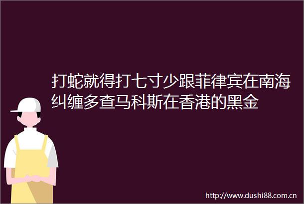 打蛇就得打七寸少跟菲律宾在南海纠缠多查马科斯在香港的黑金